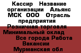 Кассир › Название организации ­ Альянс-МСК, ООО › Отрасль предприятия ­ Розничная торговля › Минимальный оклад ­ 32 000 - Все города Работа » Вакансии   . Мурманская обл.,Мончегорск г.